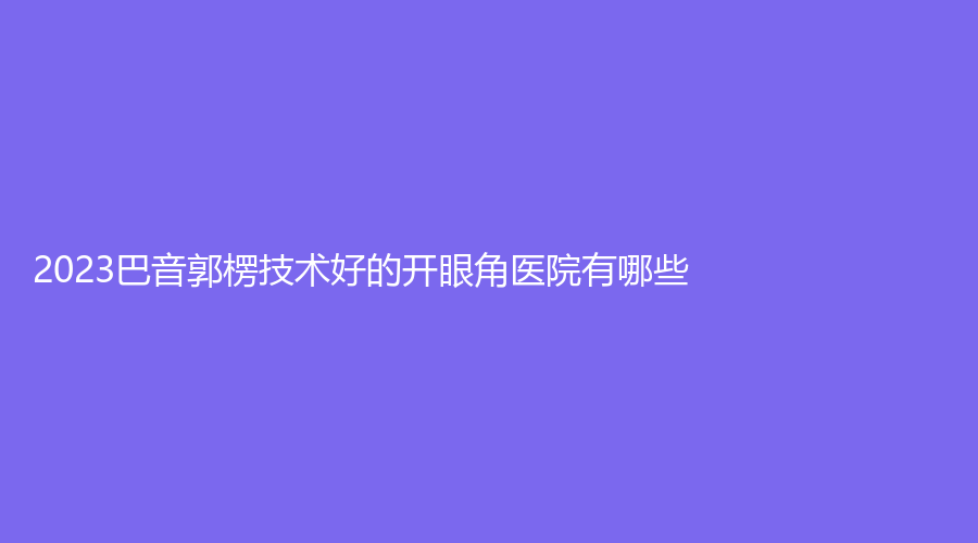 2023巴音郭楞技術(shù)好的開(kāi)眼角醫(yī)院有哪些？