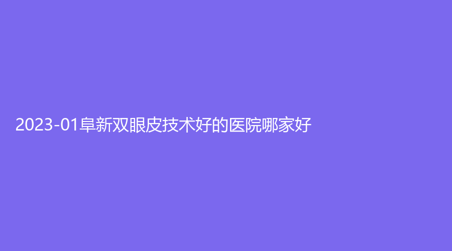 2023-01阜新雙眼皮技術好的醫(yī)院哪家好？礦業(yè)集團總醫(yī)院燒傷外科、醫(yī)林、朗悅等機構穩(wěn)居前五！