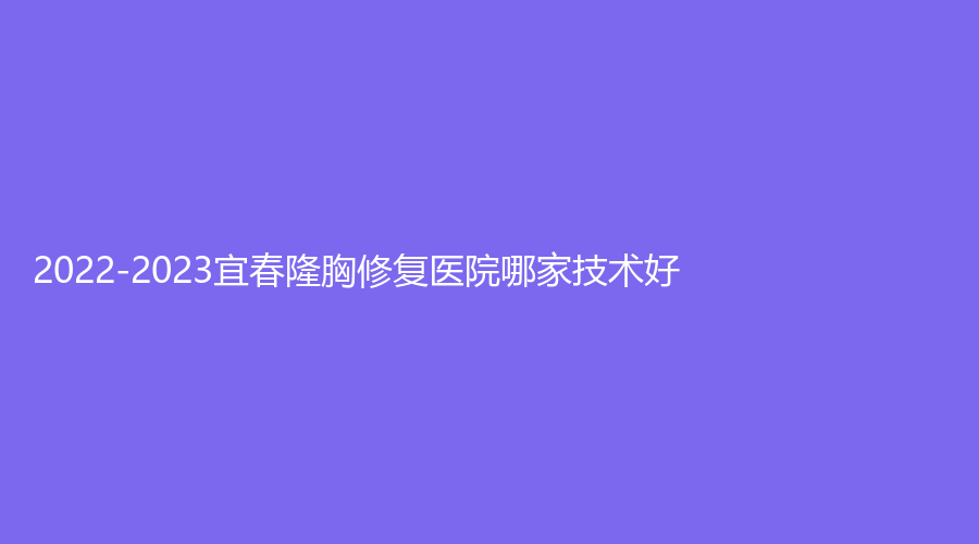 2022-2023宜春隆胸修復(fù)醫(yī)院哪家技術(shù)好？