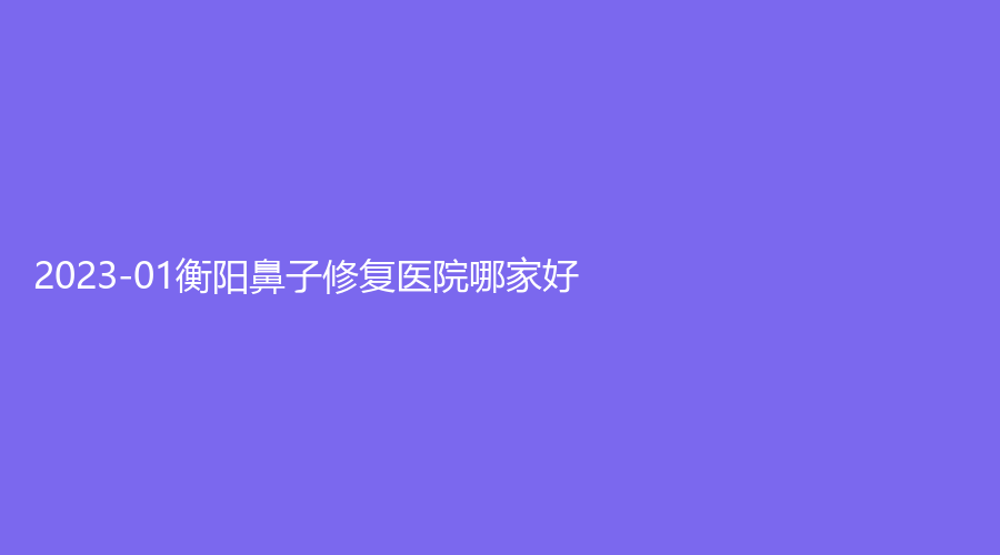 2023-01衡陽鼻子修復(fù)醫(yī)院哪家好？