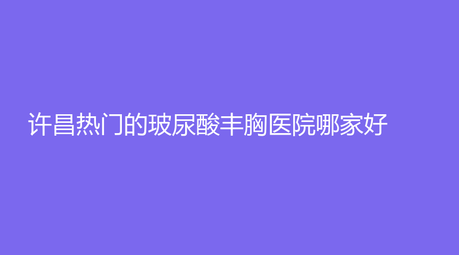 許昌熱門(mén)的玻尿酸豐胸醫(yī)院哪家好？