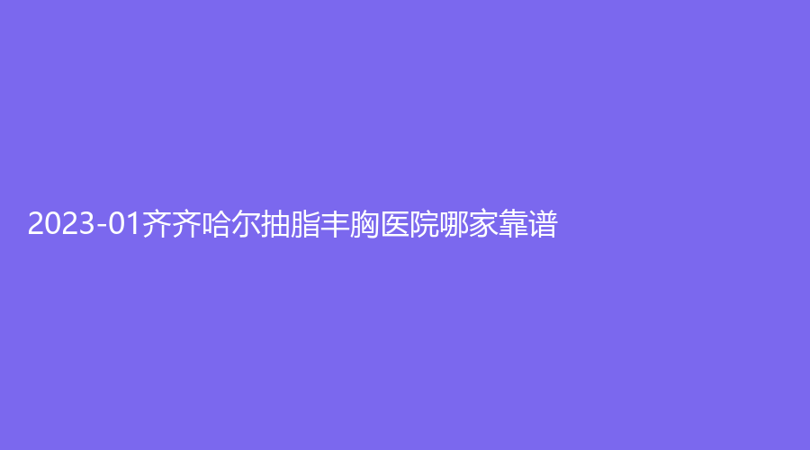 2023-01齊齊哈爾抽脂豐胸醫(yī)院哪家靠譜？