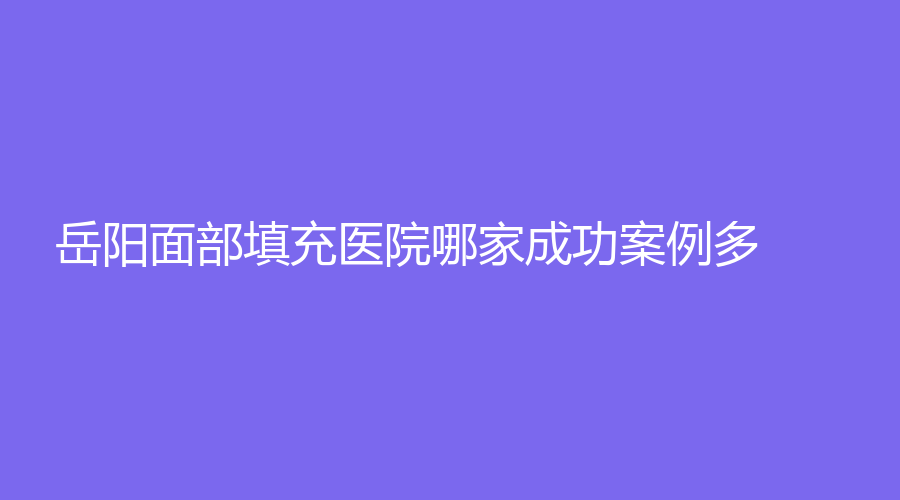 岳陽(yáng)面部填充醫(yī)院哪家成功案例多？