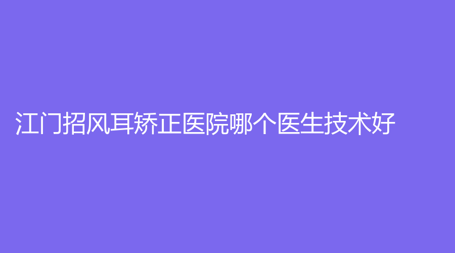 江門招風(fēng)耳矯正醫(yī)院哪個醫(yī)生技術(shù)好？西區(qū)醫(yī)院中醫(yī)中心、臺山市人民醫(yī)院燒傷外科、澳美等機構(gòu)哪家技術(shù)好？