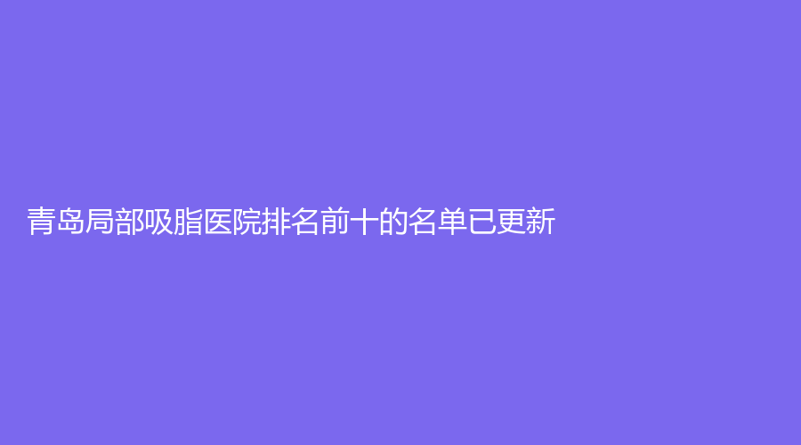 青島局部吸脂醫(yī)院排名前十的名單已更新！