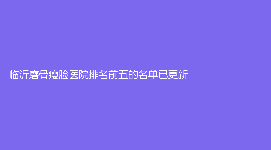 臨沂磨骨瘦臉醫(yī)院排名前五的名單已更新！