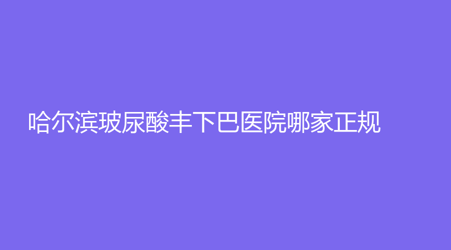 哈爾濱玻尿酸豐下巴醫(yī)院哪家正規(guī)？劉穎嫵診所、科美、優(yōu)漾等機構(gòu)榮登榜首！