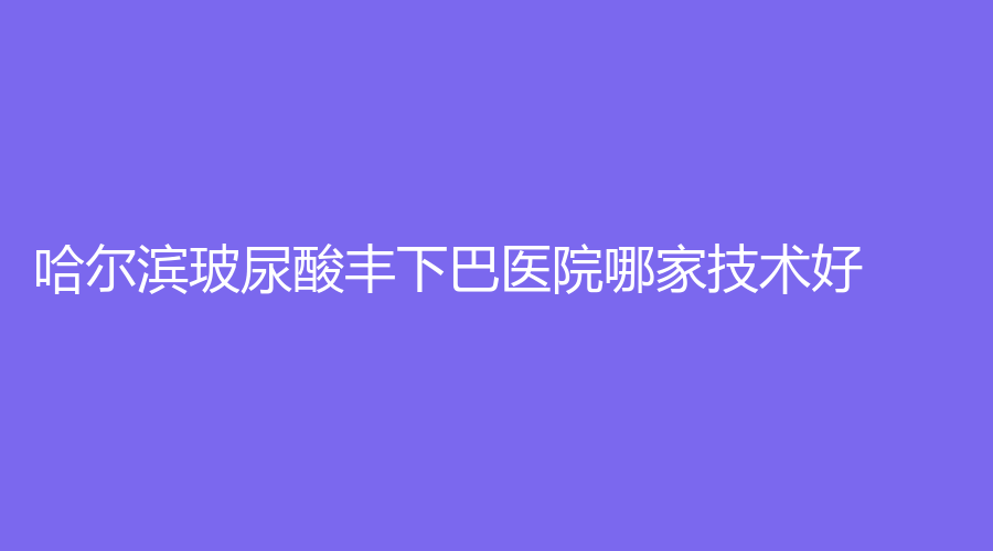 哈爾濱玻尿酸豐下巴醫(yī)院哪家技術(shù)好？