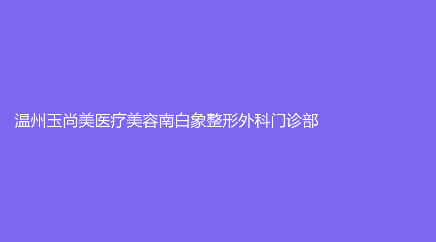 溫州玉尚美醫(yī)療美容南白象整形外科門診部
