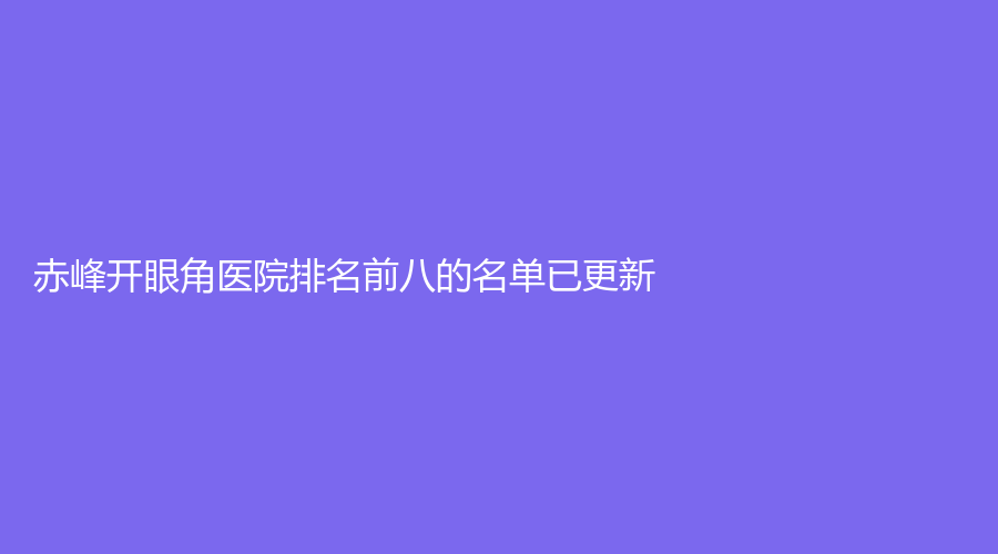 赤峰開眼角醫(yī)院排名前八的名單已更新！淑香、內(nèi)蒙古佳麗診所、錦然診所等機(jī)