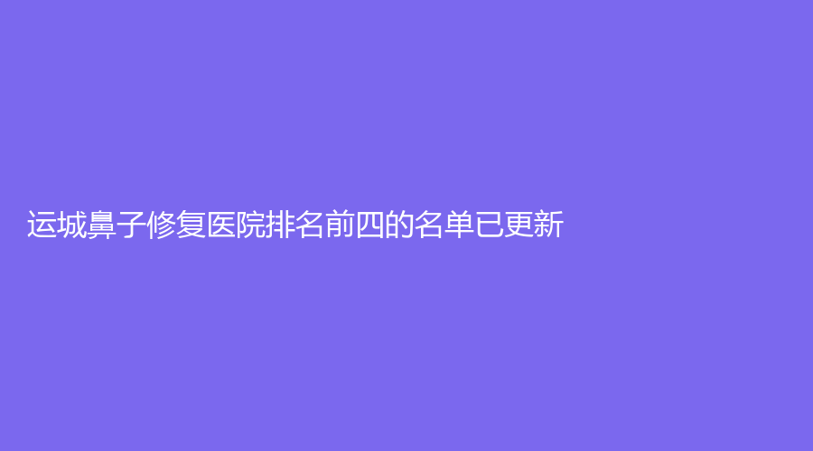 運城鼻子修復(fù)醫(yī)院排名前四的名單已更新！