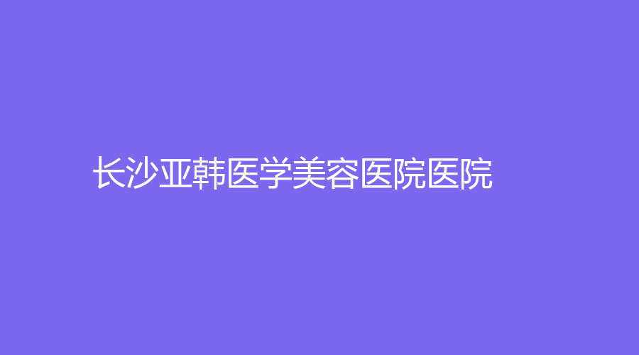 長沙亞韓醫(yī)學(xué)美容醫(yī)院醫(yī)院