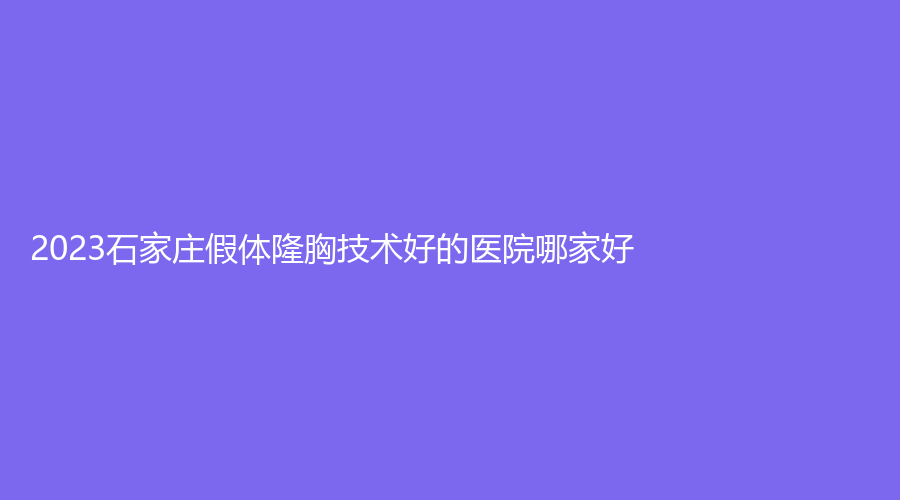2023石家莊假體隆胸技術(shù)好的醫(yī)院哪家好？