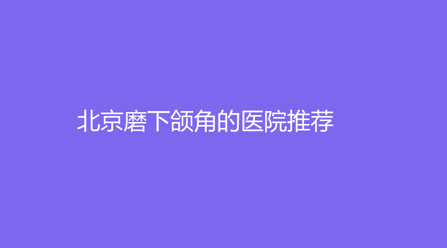 北京磨下頜角的醫(yī)院推薦