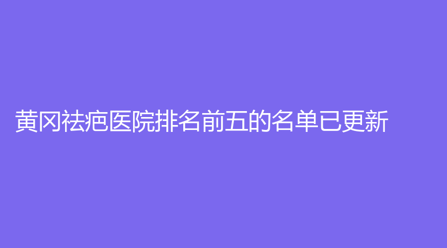 黃岡祛疤醫(yī)院排名前五的名單已更新！