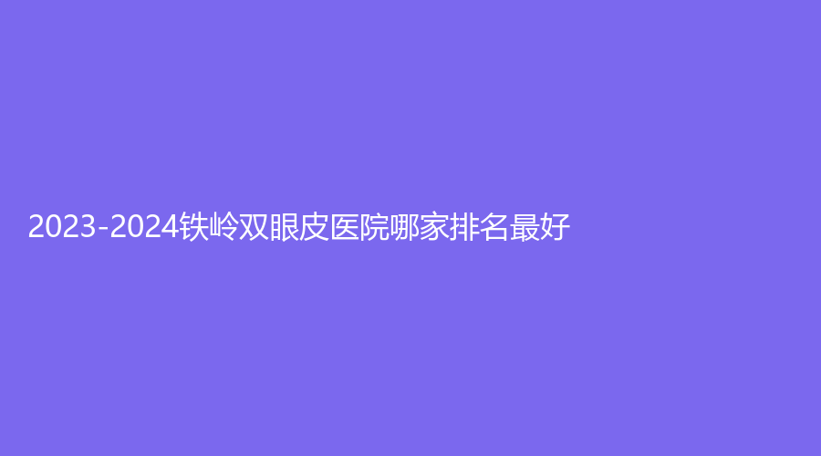 2023-2024鐵嶺雙眼皮醫(yī)院哪家排名好？