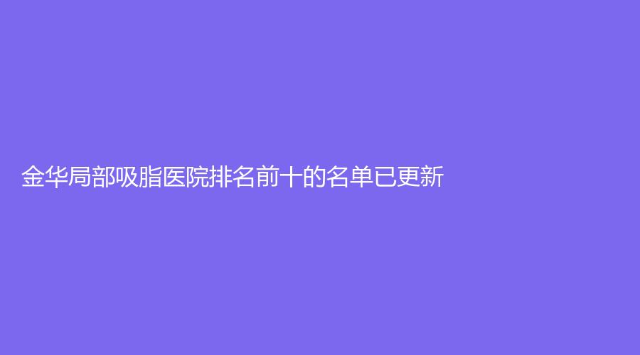 金華局部吸脂醫(yī)院排名前十的名單已更新！