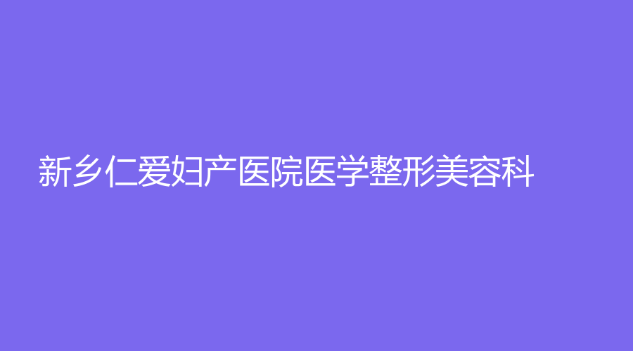 新鄉(xiāng)仁愛婦產(chǎn)醫(yī)院醫(yī)學整形美容科