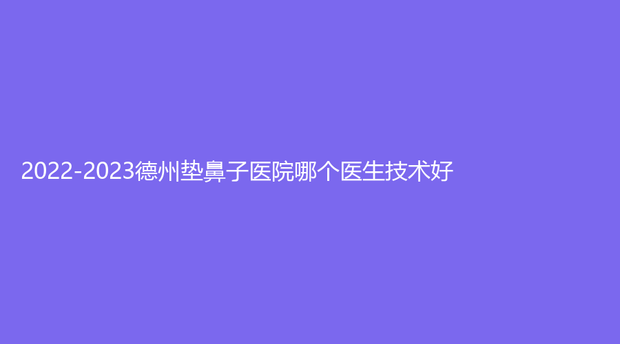 2022-2023德州墊鼻子醫(yī)院哪個醫(yī)生技術(shù)好？市第二人民醫(yī)院燒傷科、格萊美、美吉拉等機(jī)構(gòu)哪家正規(guī)？