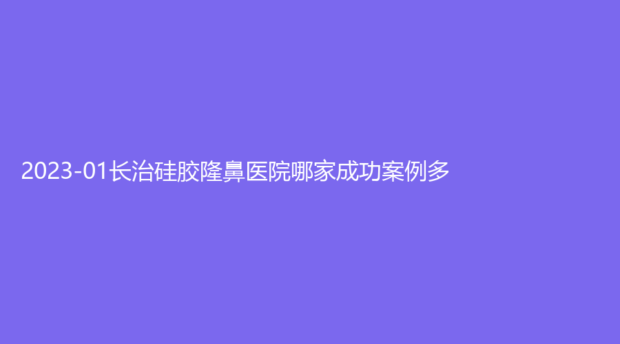 2023-01長治硅膠隆鼻醫(yī)院哪家成功案例多？