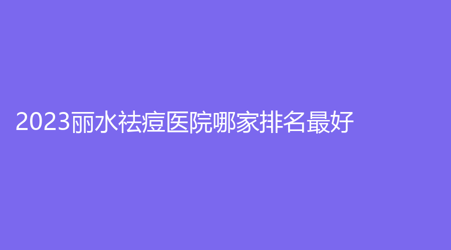 2023麗水祛痘醫(yī)院哪家排名好？