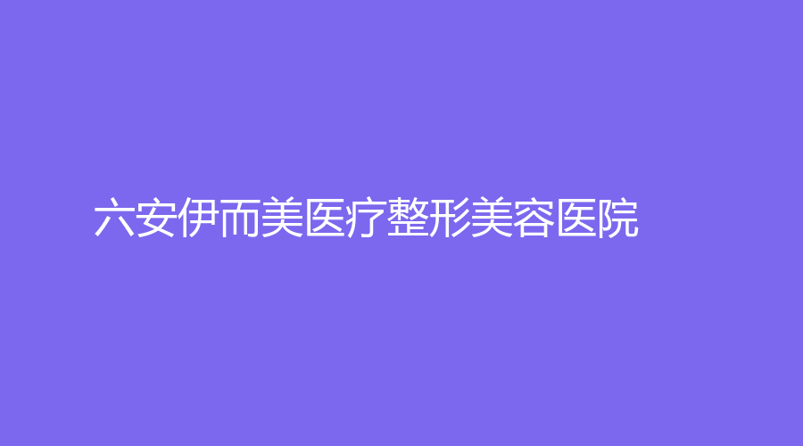 六安伊而美醫(yī)療整形美容醫(yī)院