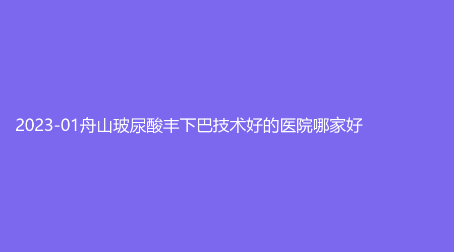 2023-01舟山玻尿酸豐下巴技術(shù)好的醫(yī)院哪家好？
