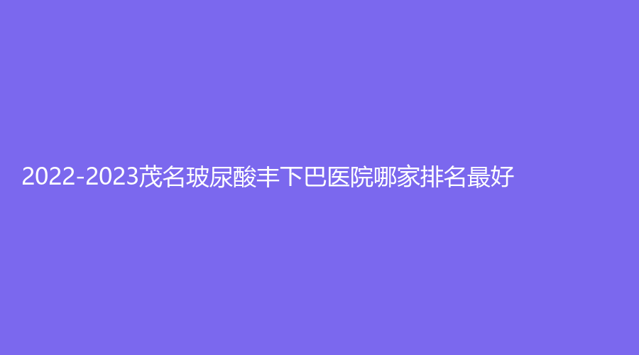 2022-2023茂名玻尿酸豐下巴醫(yī)院哪家排名好？
