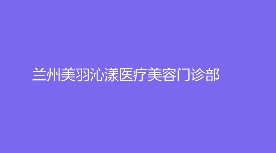蘭州美羽沁漾醫(yī)療美容門診部