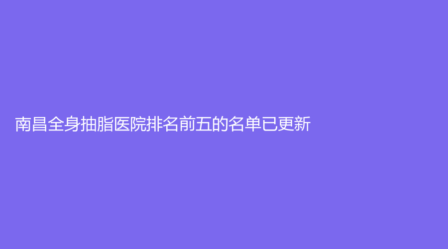 南昌全身抽脂醫(yī)院排名前五的名單已更新！