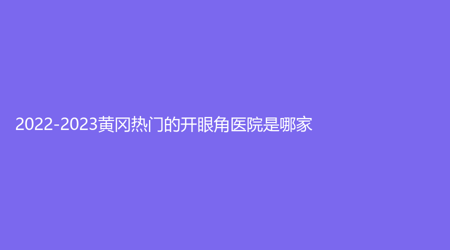 2022-2023黃岡熱門的開眼角醫(yī)院是哪家？魅力女人診所、浠水海沁醫(yī)學(xué)、市中醫(yī)醫(yī)院燒傷科等機構(gòu)受追捧！