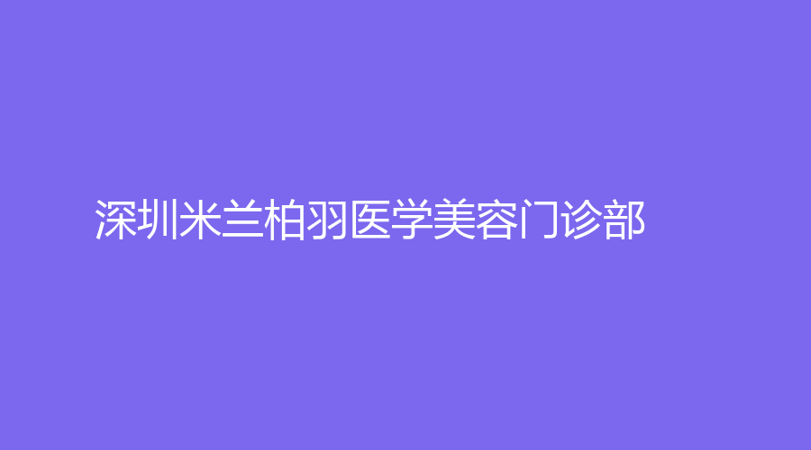 深圳米蘭柏羽醫(yī)學(xué)美容門(mén)診部