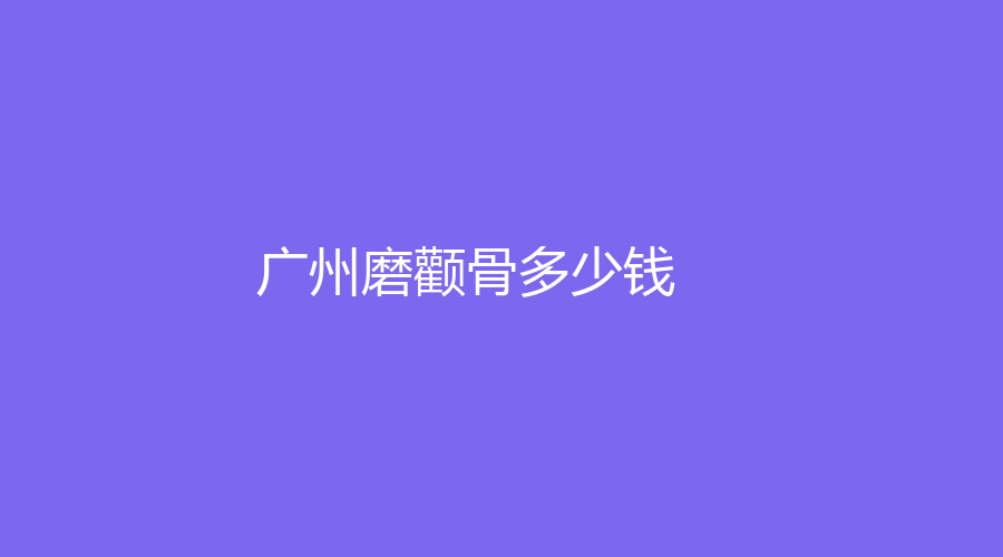 廣州做磨顴骨的機(jī)構(gòu)有哪些？我做磨顴骨的整個過程！2023-01做磨顴骨今年多少