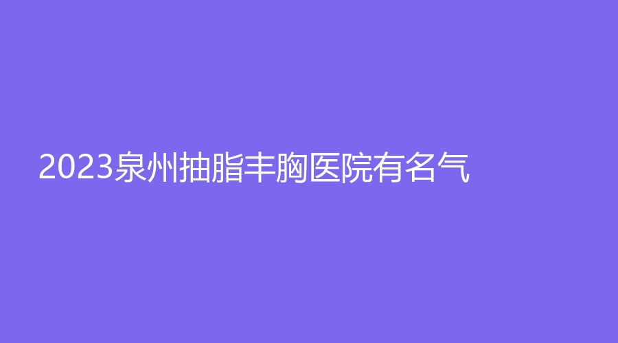 2023泉州抽脂豐胸醫(yī)院有名氣？悅美星辰外科、弗麗嘉（原億露美）、韓美等機(jī)構(gòu)哪個(gè)效果好？