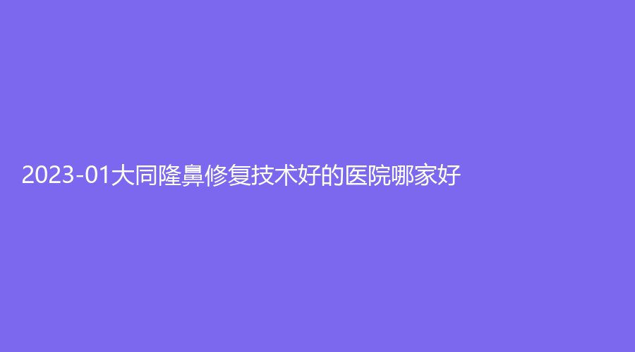 2023-01大同隆鼻修復(fù)技術(shù)好的醫(yī)院哪家好？市第三人民醫(yī)院燒傷科、度韓診所、時(shí)序悅己診所等機(jī)構(gòu)哪家便宜？