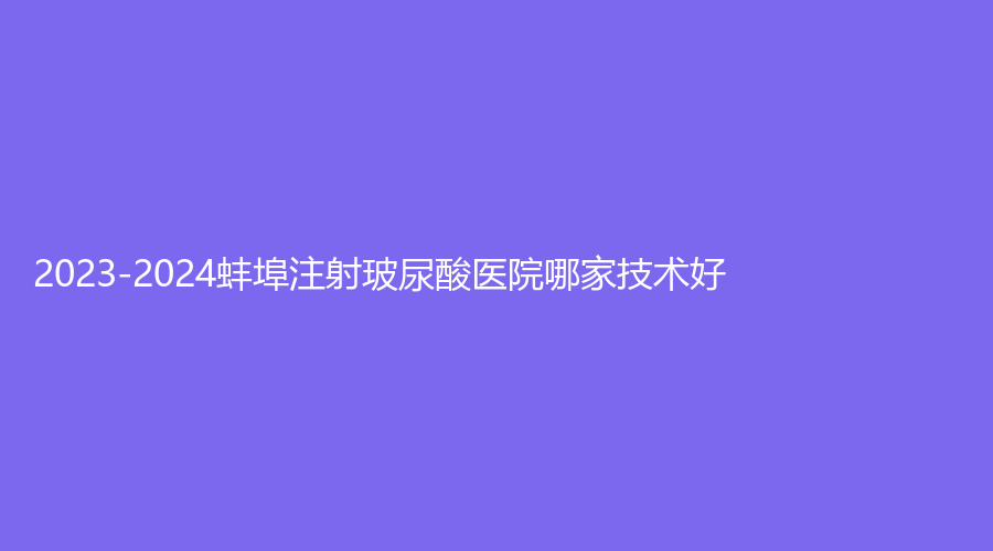 2023-2024蚌埠注射玻尿酸醫(yī)院哪家技術(shù)好？
