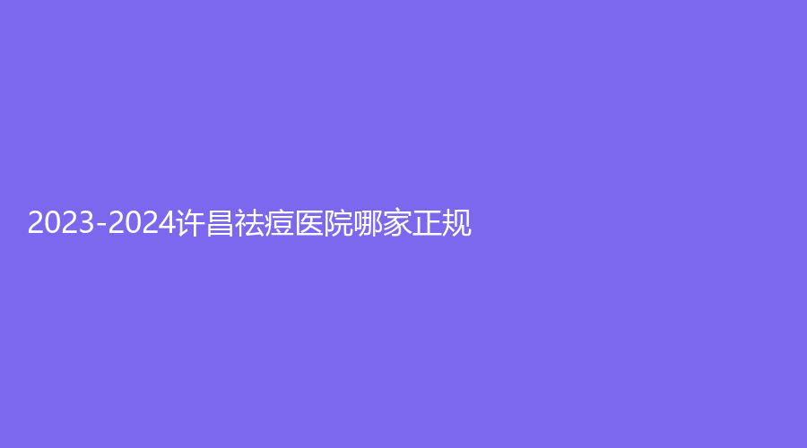 2023-2024許昌祛痘醫(yī)院哪家正規(guī)？協(xié)雅、正美韶華診所、天后等機構(gòu)哪個便宜？
