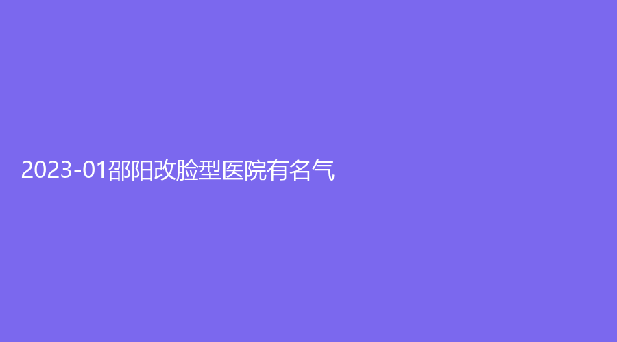 2023-01邵陽改臉型醫(yī)院有名氣？