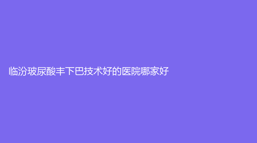 臨汾玻尿酸豐下巴技術(shù)好的醫(yī)院哪家好？