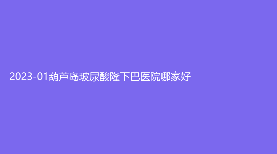 2023-01葫蘆島玻尿酸隆下巴醫(yī)院哪家好？