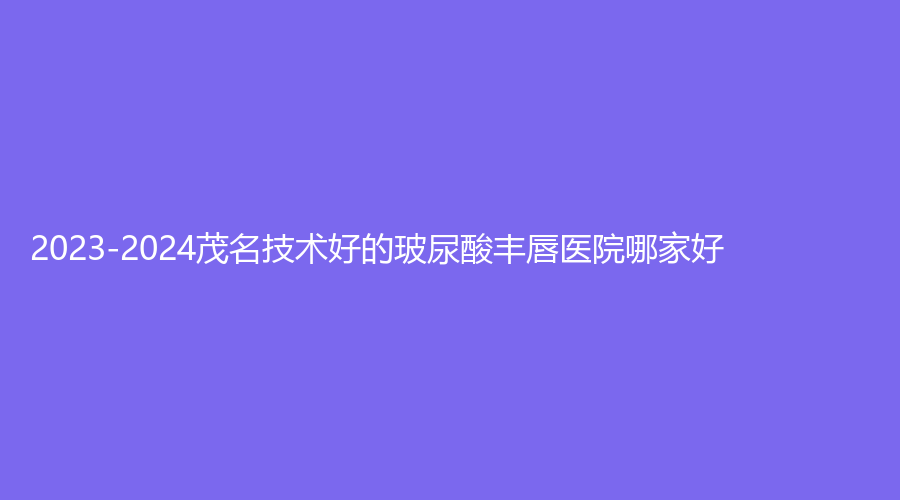2023-2024茂名技術(shù)好的玻尿酸豐唇醫(yī)院哪家好？