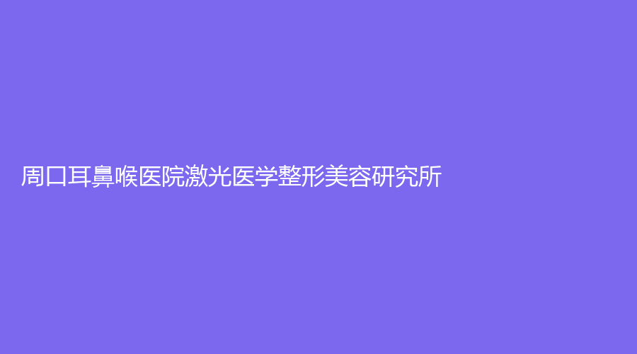 周口耳鼻喉醫(yī)院激光醫(yī)學(xué)整形美容研究所