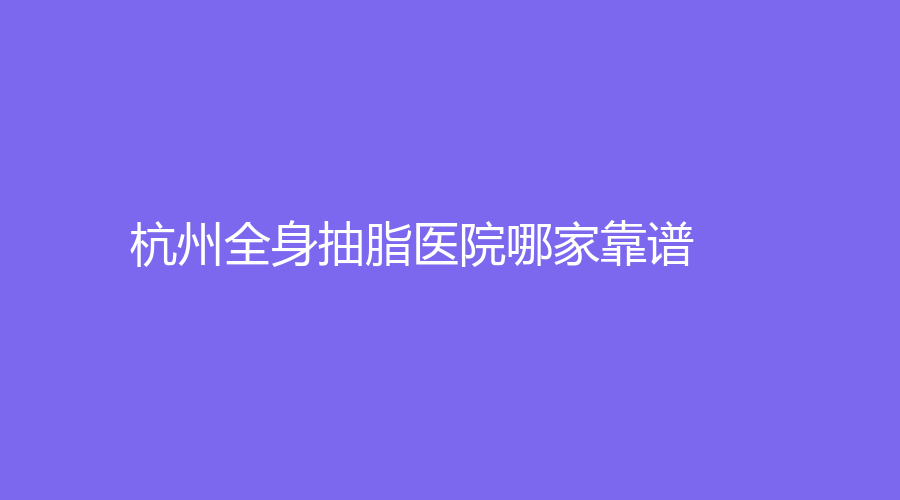 杭州全身抽脂醫(yī)院哪家靠譜？輕辰診所、市第二人民醫(yī)院中心、瑞麗等機(jī)構(gòu)上榜！