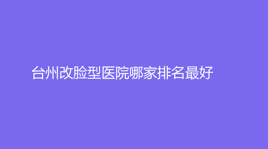 臺(tái)州改臉型醫(yī)院哪家排名好？溫嶺市第一人民醫(yī)院燒傷科、歐亞、妍度等機(jī)構(gòu)哪個(gè)專業(yè)？
