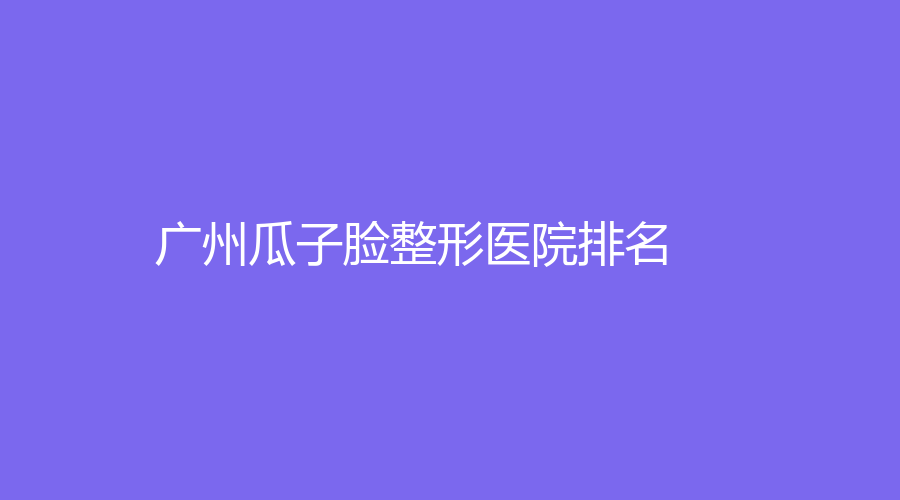 2023-2024廣州瓜子臉整形技術(shù)好的醫(yī)院是哪家？美萊、荔醫(yī)、美萊醫(yī)院等機(jī)構(gòu)哪個(gè)