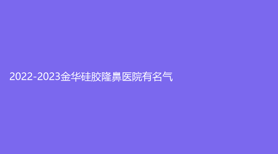 2022-2023金華硅膠隆鼻醫(yī)院有名氣？