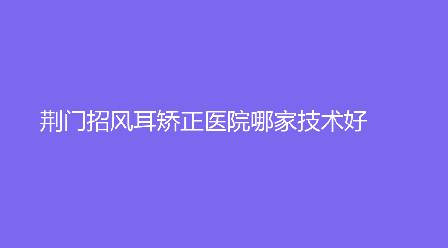 荊門(mén)招風(fēng)耳矯正醫(yī)院哪家技術(shù)好？超龍外科醫(yī)院、大紅鷹、東鑫美來(lái)等機(jī)構(gòu)哪家靠譜？