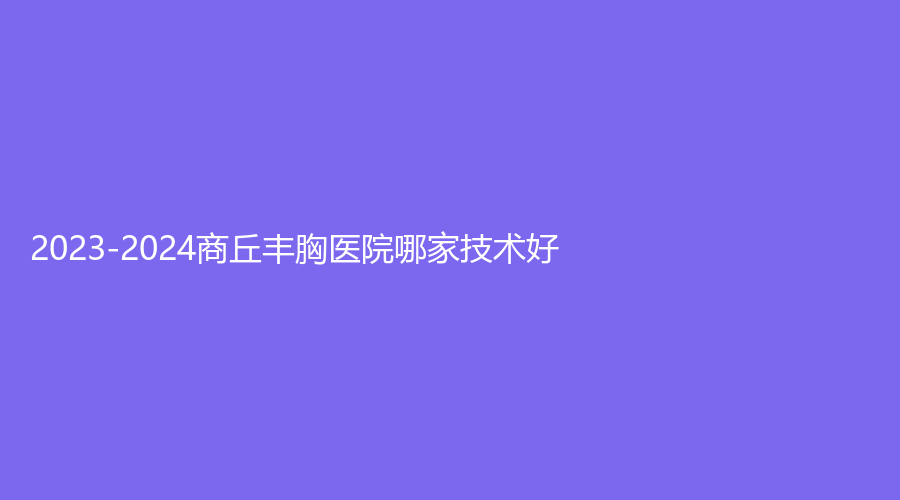 2023-2024商丘豐胸醫(yī)院哪家技術(shù)好？