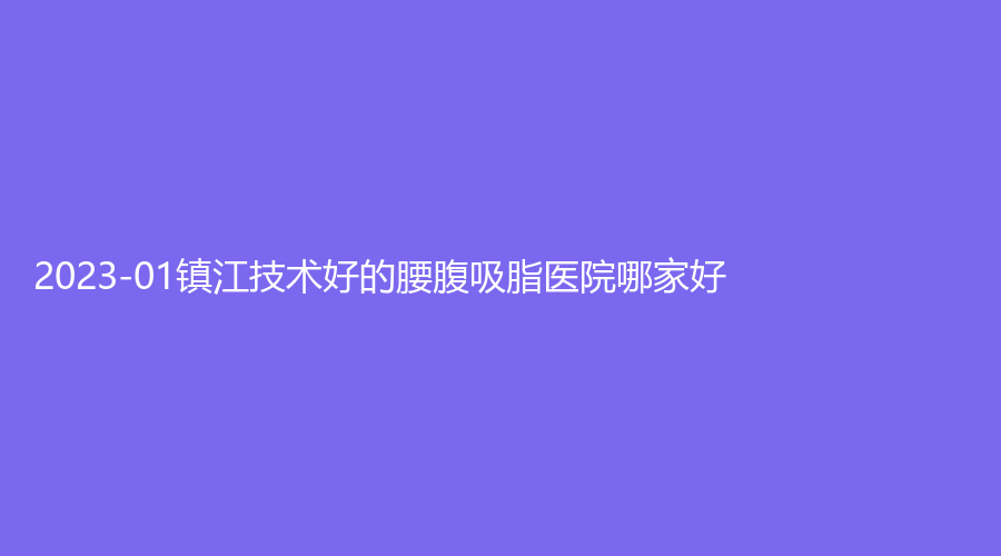 2023-01鎮(zhèn)江技術(shù)好的腰腹吸脂醫(yī)院哪家好？汪有國、愛麗、蘭桂坊診所等機構(gòu)哪個便宜？