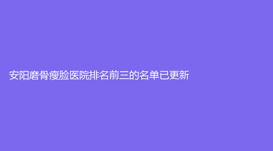 安陽磨骨瘦臉醫(yī)院排名前三的名單已更新！